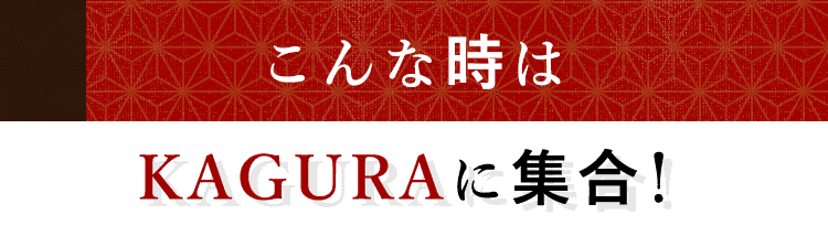 こんな時は KAGURAに 集合！